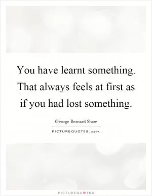 You have learnt something. That always feels at first as if you had lost something Picture Quote #1