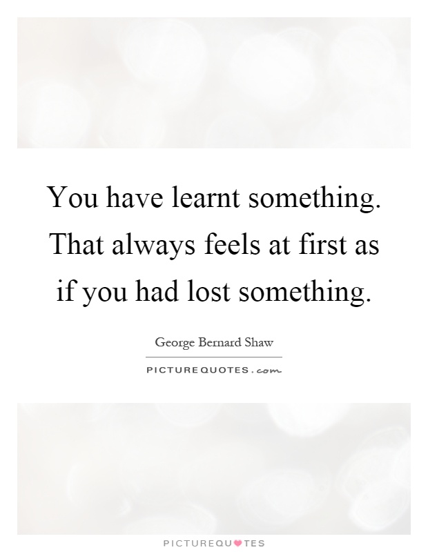 You have learnt something. That always feels at first as if you had lost something Picture Quote #1