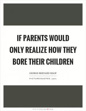 If parents would only realize how they bore their children Picture Quote #1