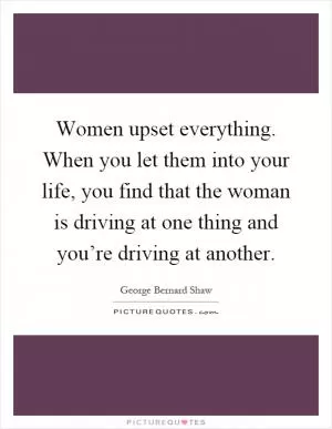 Women upset everything. When you let them into your life, you find that the woman is driving at one thing and you’re driving at another Picture Quote #1