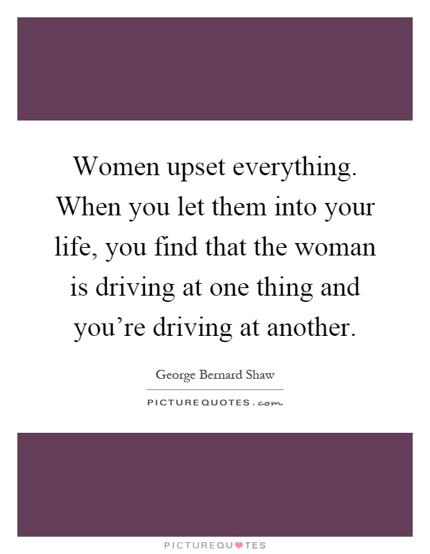 Women upset everything. When you let them into your life, you find that the woman is driving at one thing and you're driving at another Picture Quote #1