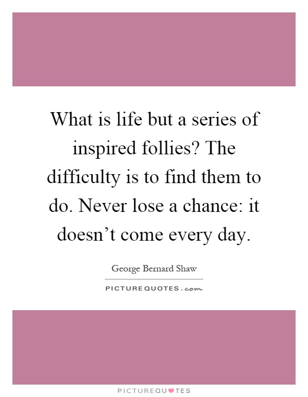 What is life but a series of inspired follies? The difficulty is to find them to do. Never lose a chance: it doesn't come every day Picture Quote #1