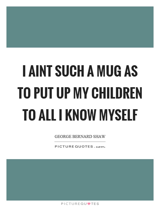 I aint such a mug as to put up my children to all I know myself Picture Quote #1