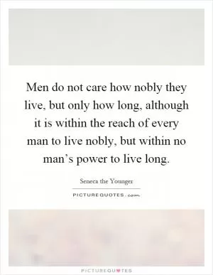 Men do not care how nobly they live, but only how long, although it is within the reach of every man to live nobly, but within no man’s power to live long Picture Quote #1