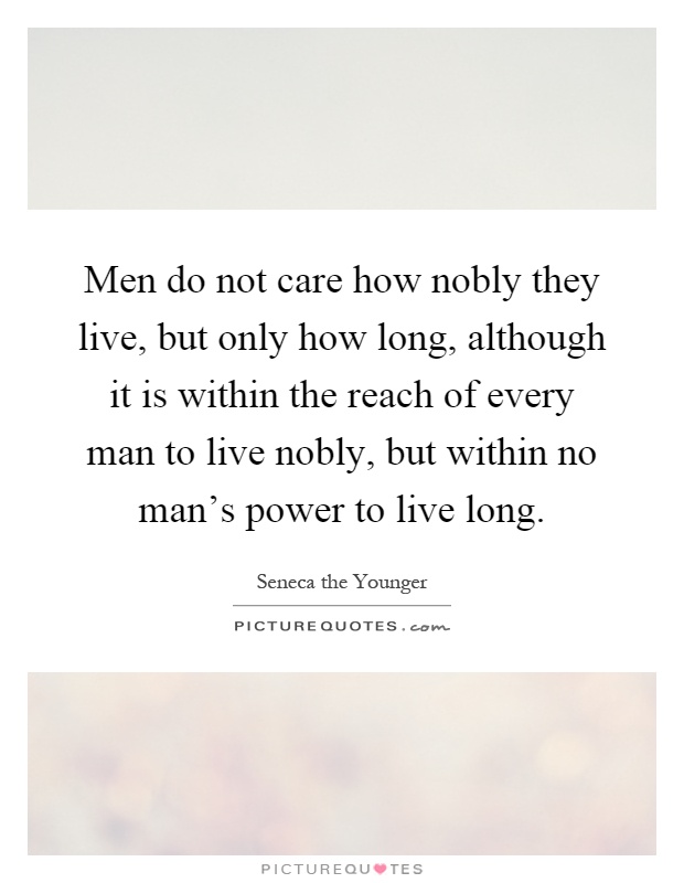 Men do not care how nobly they live, but only how long, although it is within the reach of every man to live nobly, but within no man's power to live long Picture Quote #1
