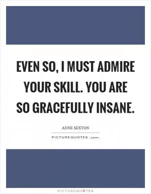 Even so, I must admire your skill. You are so gracefully insane Picture Quote #1