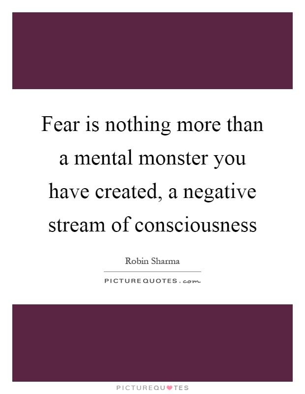 Fear is nothing more than a mental monster you have created, a negative stream of consciousness Picture Quote #1