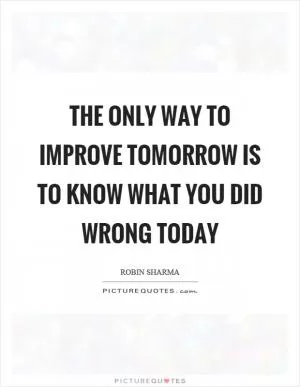 The only way to improve tomorrow is to know what you did wrong today Picture Quote #1