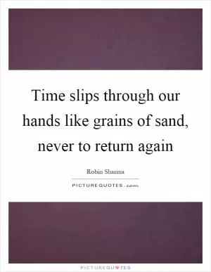 Time slips through our hands like grains of sand, never to return again Picture Quote #1