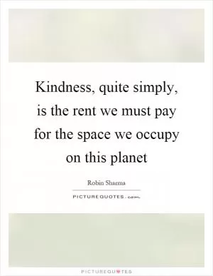 Kindness, quite simply, is the rent we must pay for the space we occupy on this planet Picture Quote #1