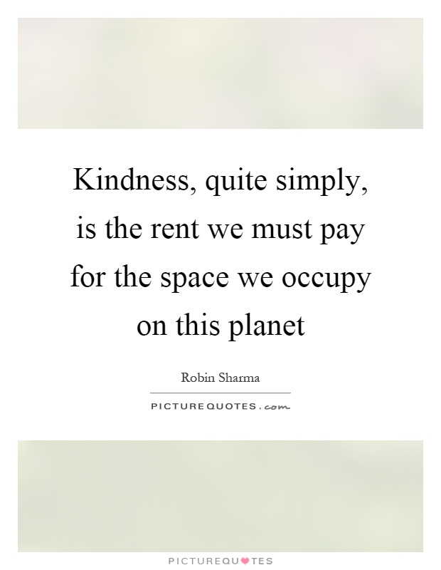 Kindness, quite simply, is the rent we must pay for the space we occupy on this planet Picture Quote #1