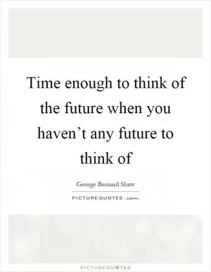 Time enough to think of the future when you haven’t any future to think of Picture Quote #1