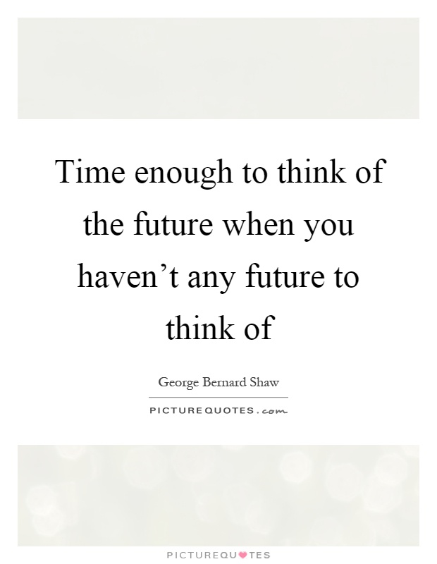 Time enough to think of the future when you haven't any future to think of Picture Quote #1