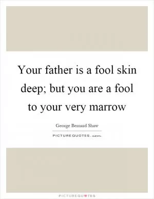 Your father is a fool skin deep; but you are a fool to your very marrow Picture Quote #1