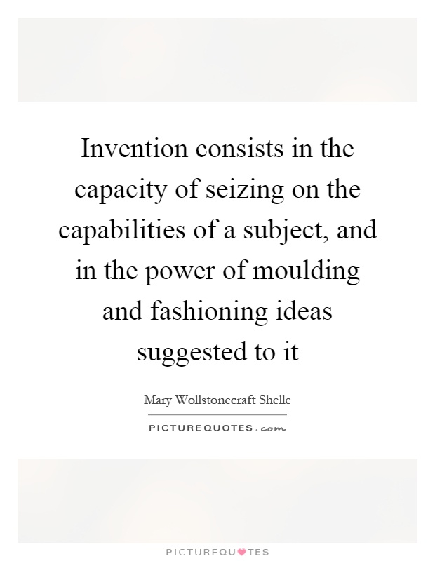 Invention consists in the capacity of seizing on the capabilities of a subject, and in the power of moulding and fashioning ideas suggested to it Picture Quote #1