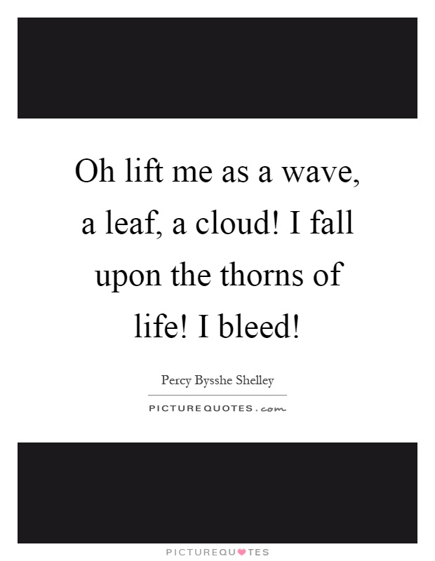 Oh lift me as a wave, a leaf, a cloud! I fall upon the thorns of life! I bleed! Picture Quote #1