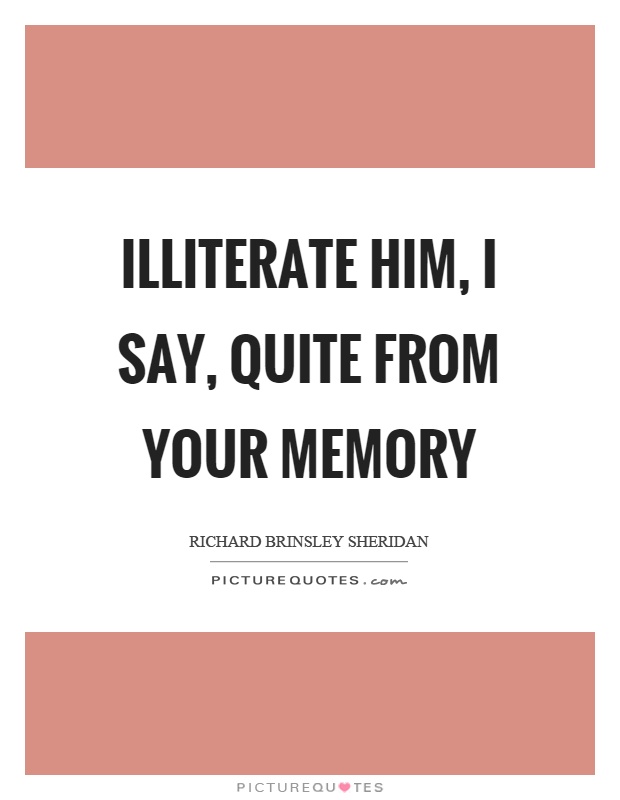 Illiterate him, I say, quite from your memory Picture Quote #1