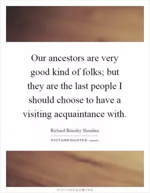 Our ancestors are very good kind of folks; but they are the last people I should choose to have a visiting acquaintance with Picture Quote #1