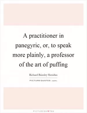 A practitioner in panegyric, or, to speak more plainly, a professor of the art of puffing Picture Quote #1