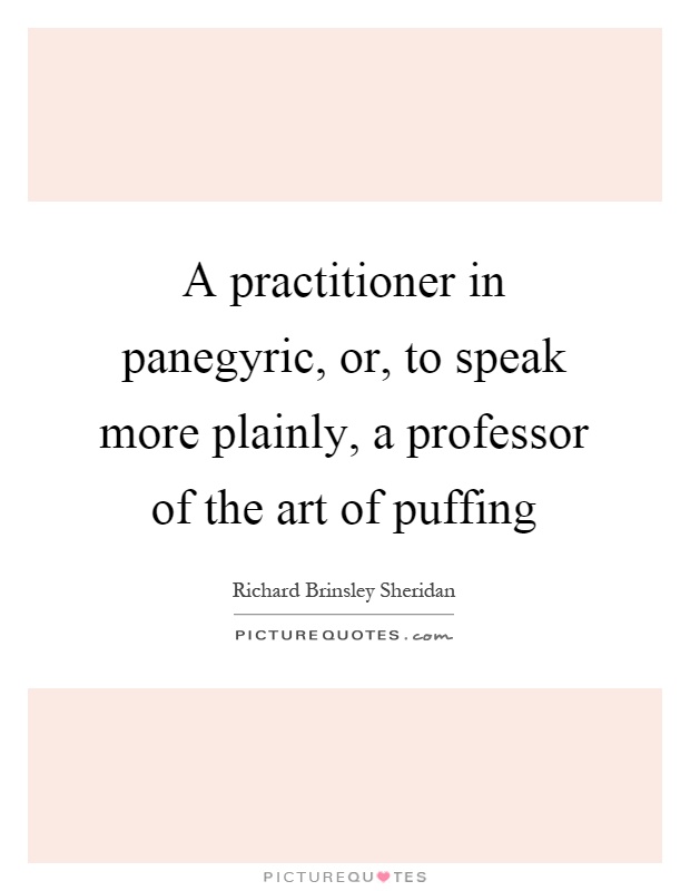 A practitioner in panegyric, or, to speak more plainly, a professor of the art of puffing Picture Quote #1