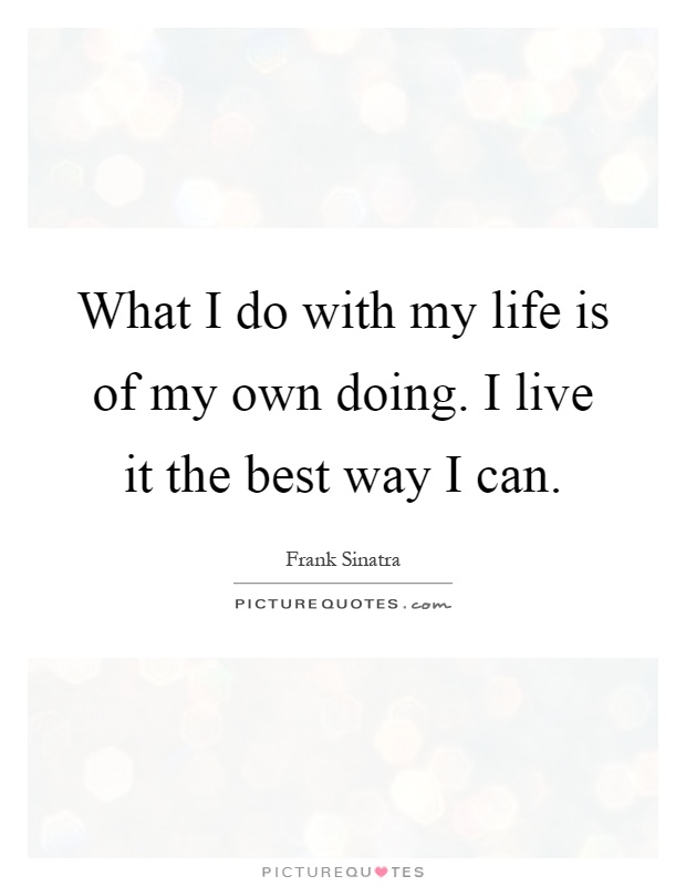 What I do with my life is of my own doing. I live it the best way I can Picture Quote #1