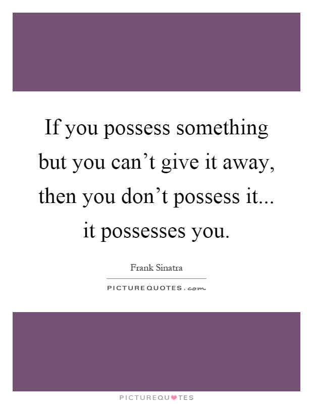 If you possess something but you can't give it away, then you don't possess it... it possesses you Picture Quote #1