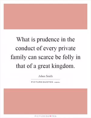 What is prudence in the conduct of every private family can scarce be folly in that of a great kingdom Picture Quote #1