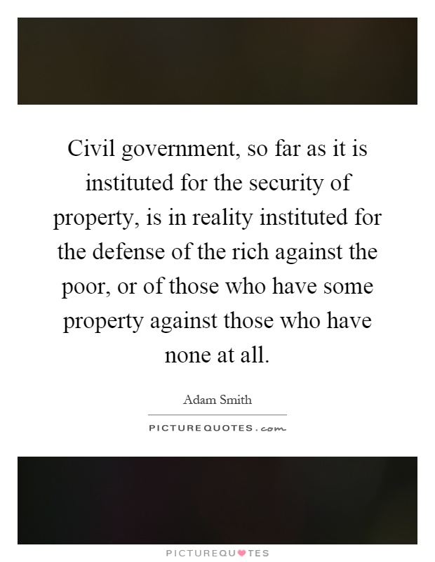 Civil government, so far as it is instituted for the security of property, is in reality instituted for the defense of the rich against the poor, or of those who have some property against those who have none at all Picture Quote #1