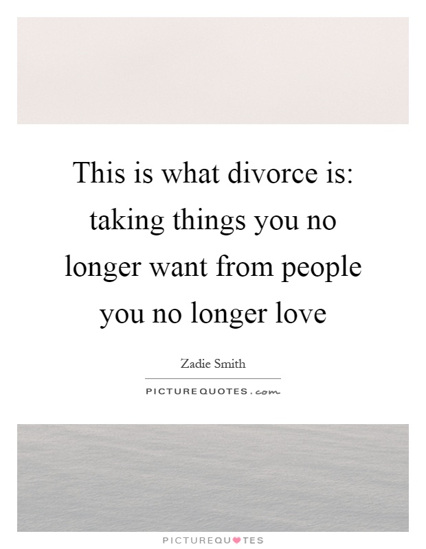 This is what divorce is: taking things you no longer want from people you no longer love Picture Quote #1
