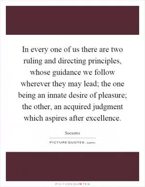 In every one of us there are two ruling and directing principles, whose guidance we follow wherever they may lead; the one being an innate desire of pleasure; the other, an acquired judgment which aspires after excellence Picture Quote #1