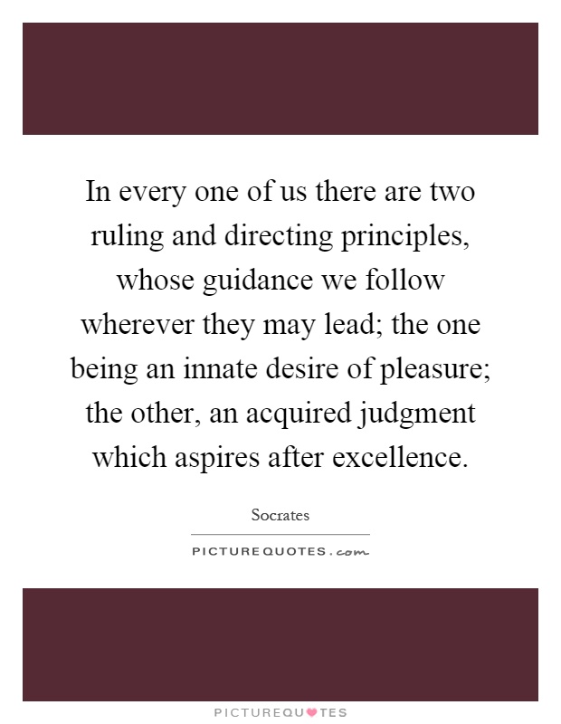 In every one of us there are two ruling and directing principles, whose guidance we follow wherever they may lead; the one being an innate desire of pleasure; the other, an acquired judgment which aspires after excellence Picture Quote #1