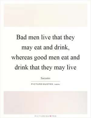 Bad men live that they may eat and drink, whereas good men eat and drink that they may live Picture Quote #1