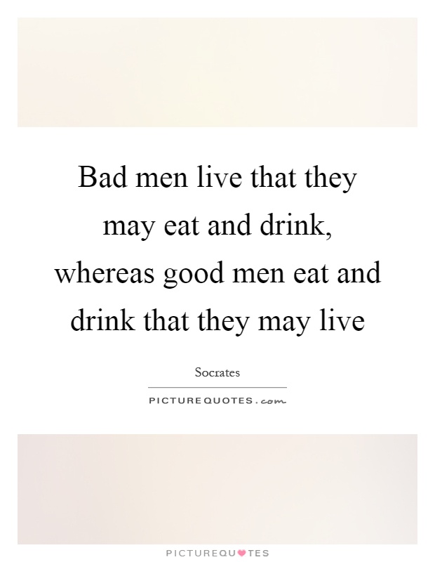Bad men live that they may eat and drink, whereas good men eat and drink that they may live Picture Quote #1
