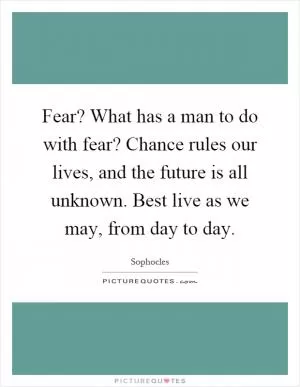 Fear? What has a man to do with fear? Chance rules our lives, and the future is all unknown. Best live as we may, from day to day Picture Quote #1
