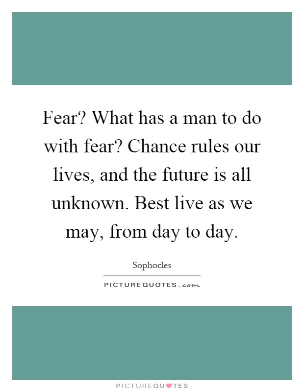 Fear? What has a man to do with fear? Chance rules our lives, and the future is all unknown. Best live as we may, from day to day Picture Quote #1