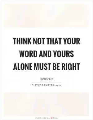Think not that your word and yours alone must be right Picture Quote #1