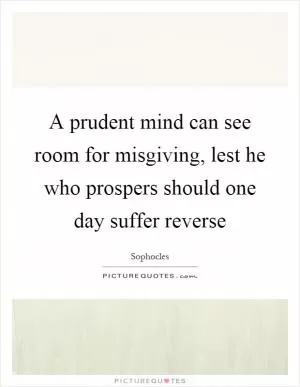 A prudent mind can see room for misgiving, lest he who prospers should one day suffer reverse Picture Quote #1