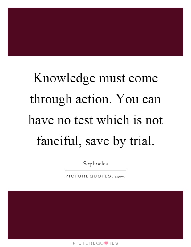Knowledge must come through action. You can have no test which is not fanciful, save by trial Picture Quote #1