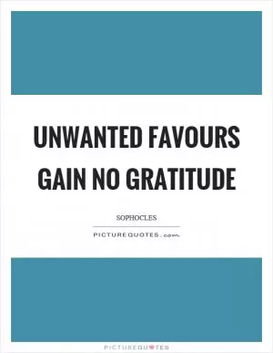Unwanted favours gain no gratitude Picture Quote #1