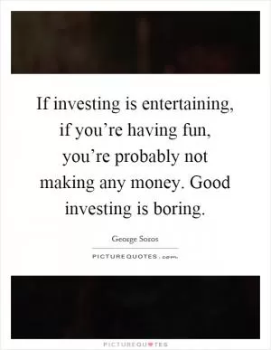 If investing is entertaining, if you’re having fun, you’re probably not making any money. Good investing is boring Picture Quote #1