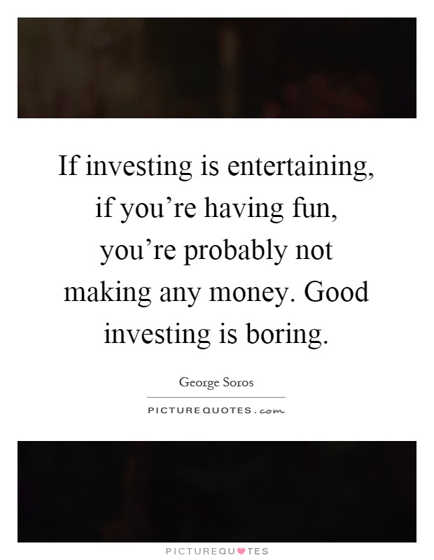 If investing is entertaining, if you're having fun, you're probably not making any money. Good investing is boring Picture Quote #1