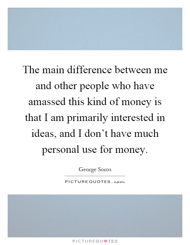 The main difference between me and other people who have amassed this kind of money is that I am primarily interested in ideas, and I don't have much personal use for money Picture Quote #1