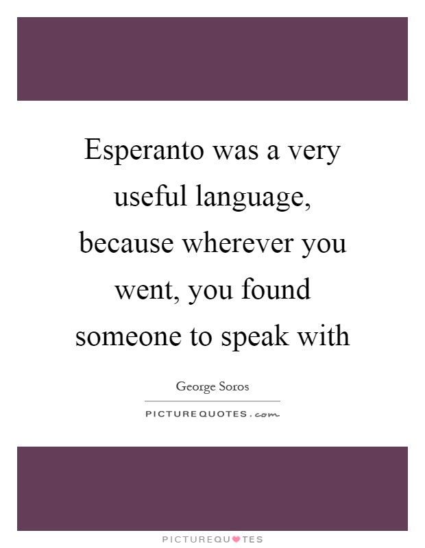 Esperanto was a very useful language, because wherever you went, you found someone to speak with Picture Quote #1