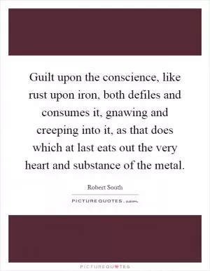 Guilt upon the conscience, like rust upon iron, both defiles and consumes it, gnawing and creeping into it, as that does which at last eats out the very heart and substance of the metal Picture Quote #1