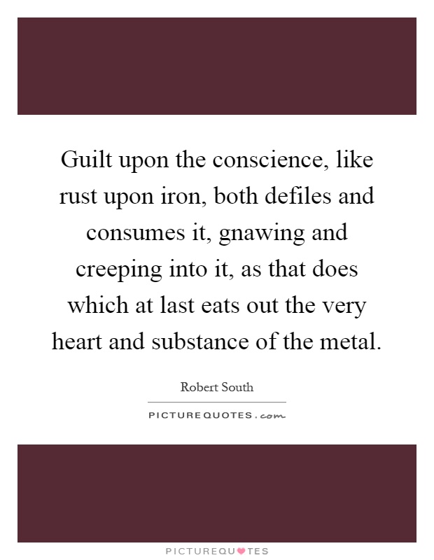 Guilt upon the conscience, like rust upon iron, both defiles and consumes it, gnawing and creeping into it, as that does which at last eats out the very heart and substance of the metal Picture Quote #1