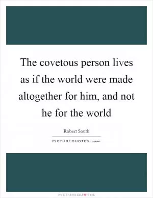The covetous person lives as if the world were made altogether for him, and not he for the world Picture Quote #1