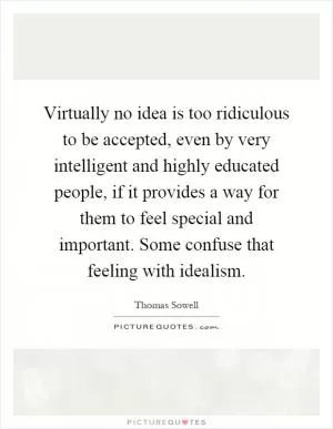 Virtually no idea is too ridiculous to be accepted, even by very intelligent and highly educated people, if it provides a way for them to feel special and important. Some confuse that feeling with idealism Picture Quote #1