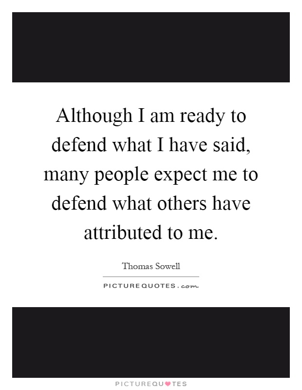 Although I am ready to defend what I have said, many people expect me to defend what others have attributed to me Picture Quote #1