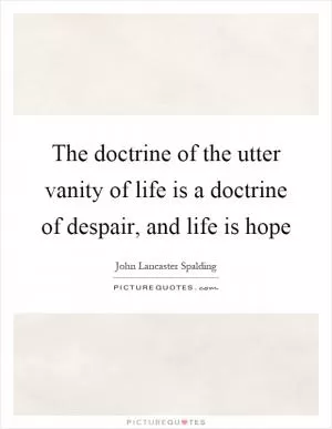 The doctrine of the utter vanity of life is a doctrine of despair, and life is hope Picture Quote #1