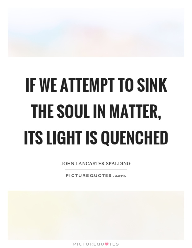 If we attempt to sink the soul in matter, its light is quenched Picture Quote #1